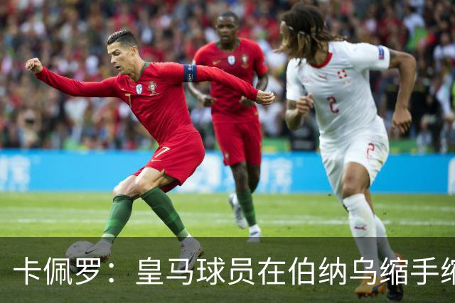卡佩罗：皇马球员在伯纳乌缩手缩脚，反而在客场更有创造力